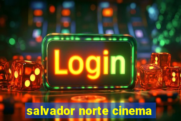 salvador norte cinema