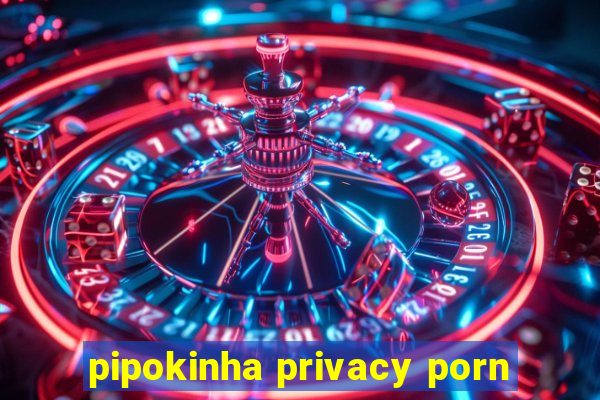 pipokinha privacy porn