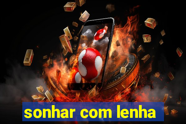 sonhar com lenha