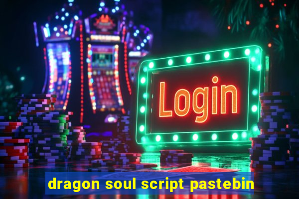 dragon soul script pastebin