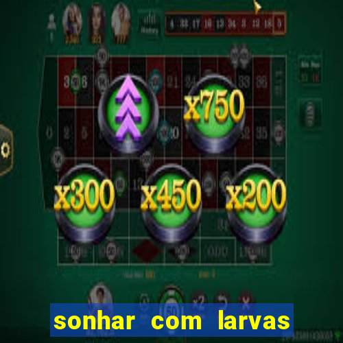 sonhar com larvas no jogo do bicho