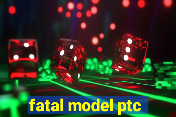 fatal model ptc