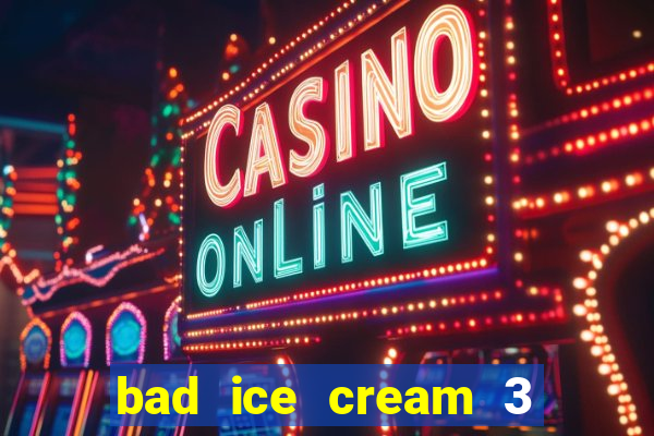 bad ice cream 3 no jogos 360