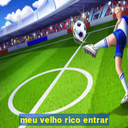 meu velho rico entrar